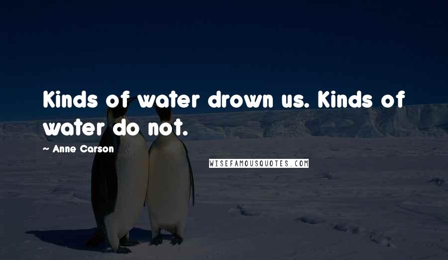 Anne Carson Quotes: Kinds of water drown us. Kinds of water do not.