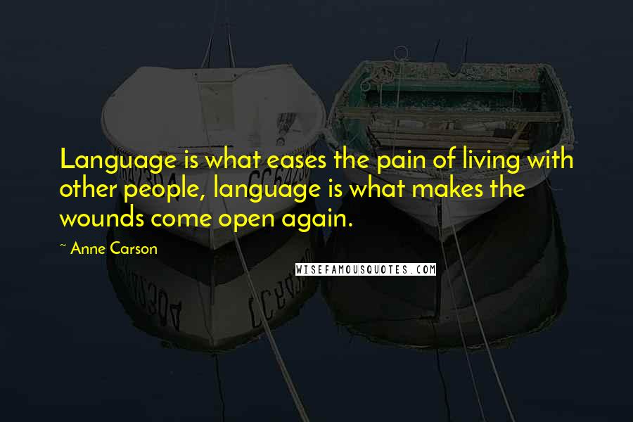 Anne Carson Quotes: Language is what eases the pain of living with other people, language is what makes the wounds come open again.