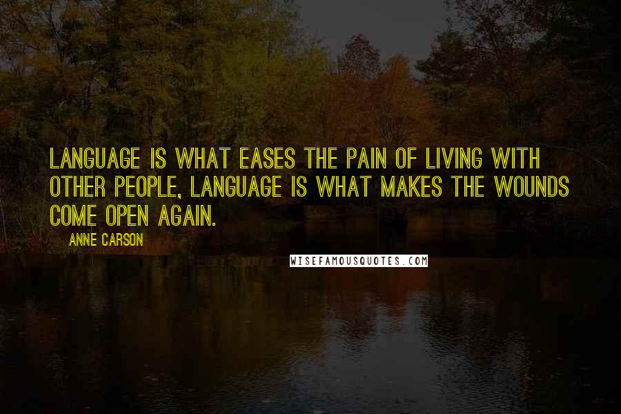 Anne Carson Quotes: Language is what eases the pain of living with other people, language is what makes the wounds come open again.