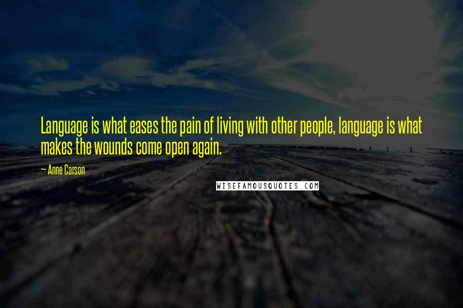 Anne Carson Quotes: Language is what eases the pain of living with other people, language is what makes the wounds come open again.