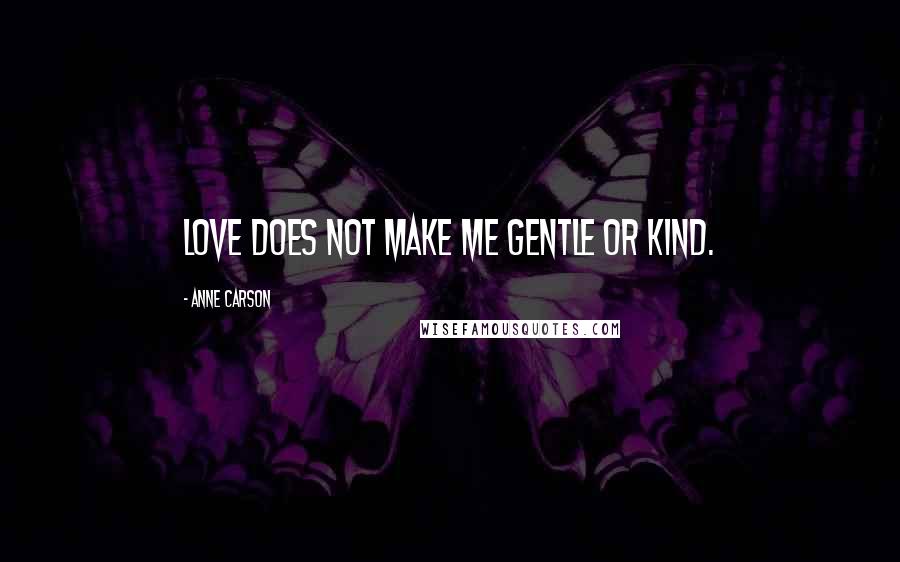 Anne Carson Quotes: Love does not make me gentle or kind.