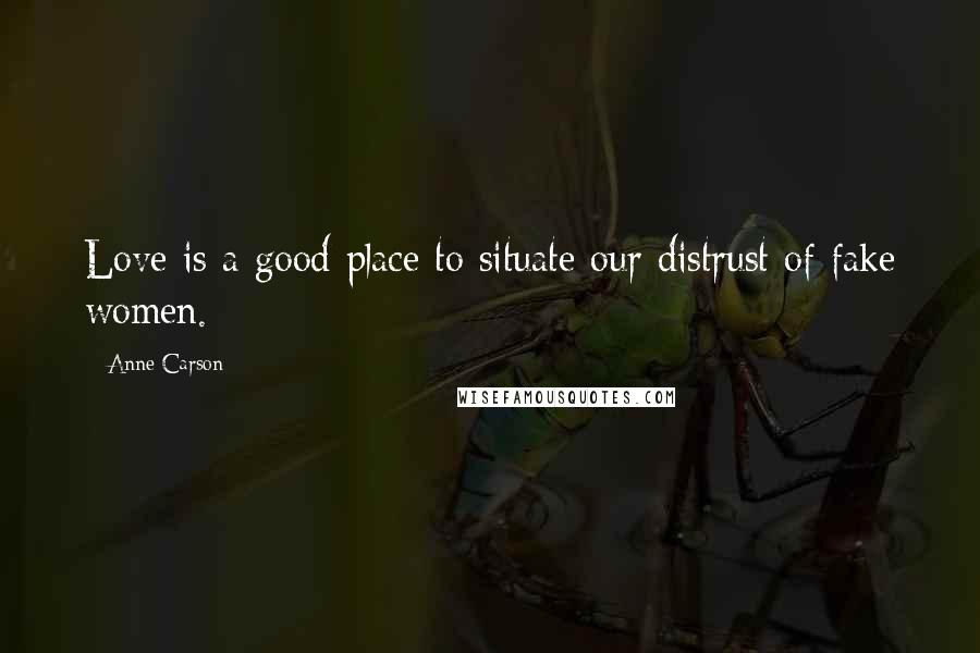 Anne Carson Quotes: Love is a good place to situate our distrust of fake women.