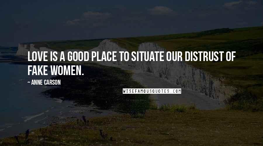 Anne Carson Quotes: Love is a good place to situate our distrust of fake women.