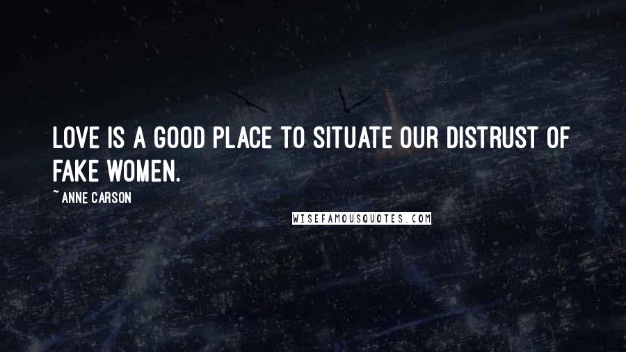 Anne Carson Quotes: Love is a good place to situate our distrust of fake women.