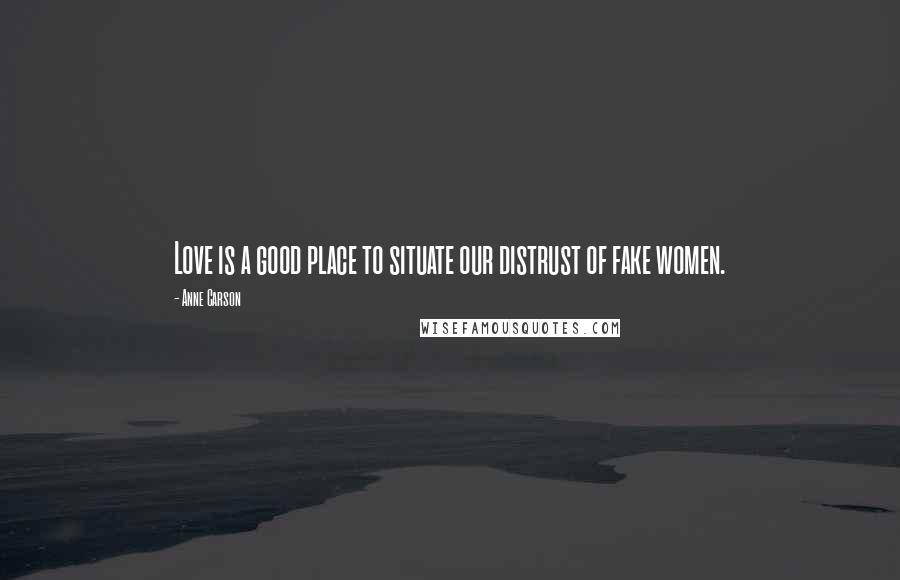 Anne Carson Quotes: Love is a good place to situate our distrust of fake women.