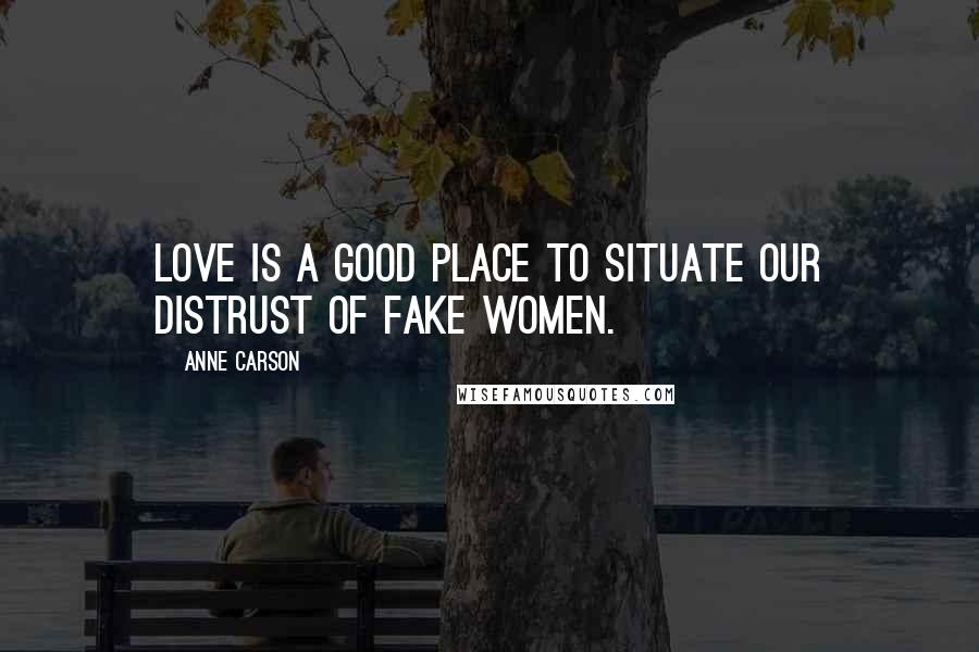 Anne Carson Quotes: Love is a good place to situate our distrust of fake women.