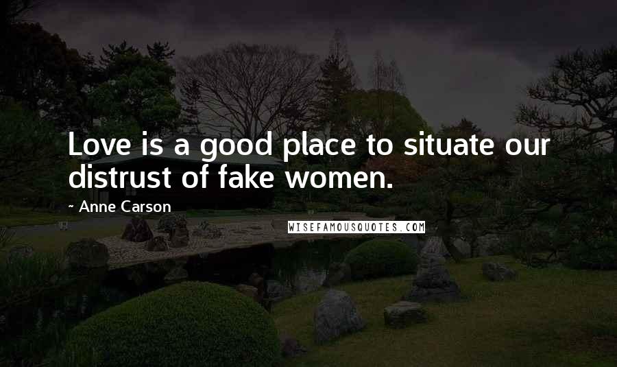 Anne Carson Quotes: Love is a good place to situate our distrust of fake women.