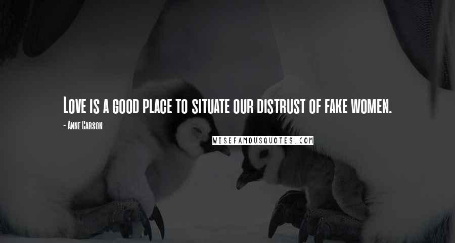 Anne Carson Quotes: Love is a good place to situate our distrust of fake women.
