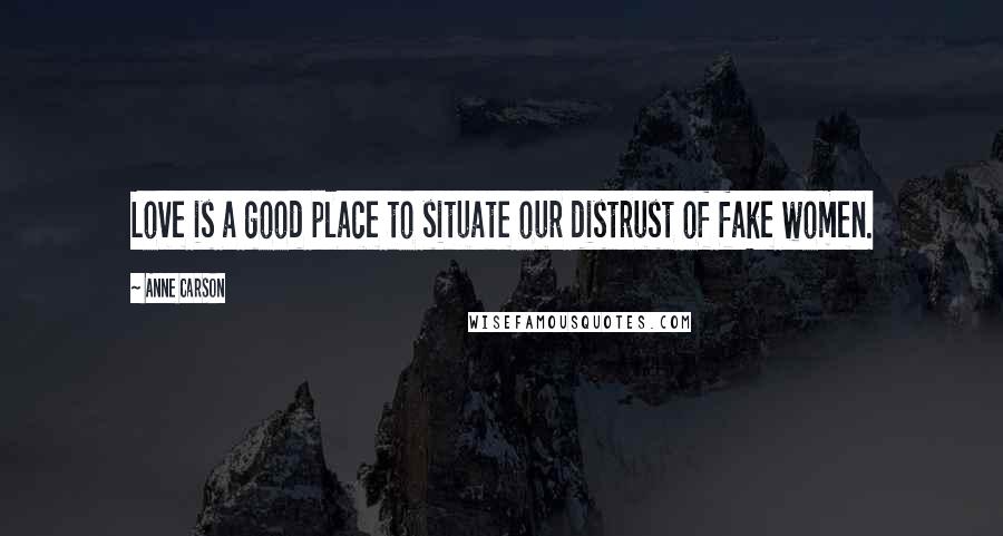 Anne Carson Quotes: Love is a good place to situate our distrust of fake women.
