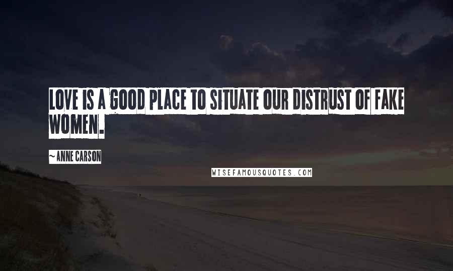 Anne Carson Quotes: Love is a good place to situate our distrust of fake women.