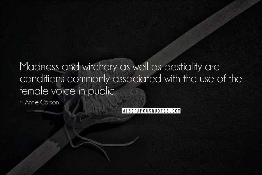 Anne Carson Quotes: Madness and witchery as well as bestiality are conditions commonly associated with the use of the female voice in public.