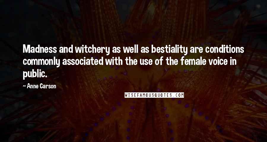 Anne Carson Quotes: Madness and witchery as well as bestiality are conditions commonly associated with the use of the female voice in public.