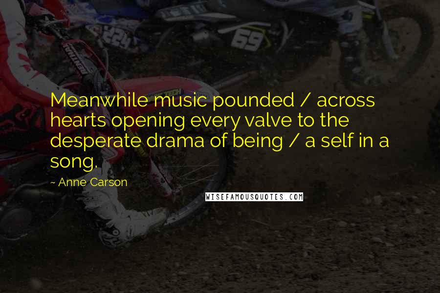 Anne Carson Quotes: Meanwhile music pounded / across hearts opening every valve to the desperate drama of being / a self in a song.