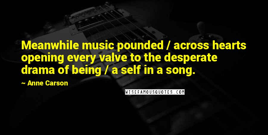 Anne Carson Quotes: Meanwhile music pounded / across hearts opening every valve to the desperate drama of being / a self in a song.