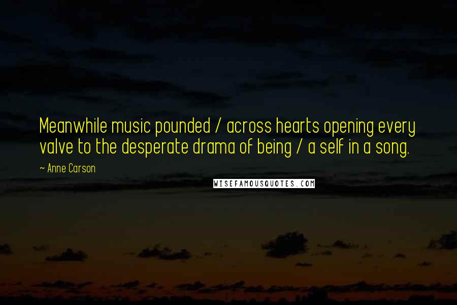 Anne Carson Quotes: Meanwhile music pounded / across hearts opening every valve to the desperate drama of being / a self in a song.