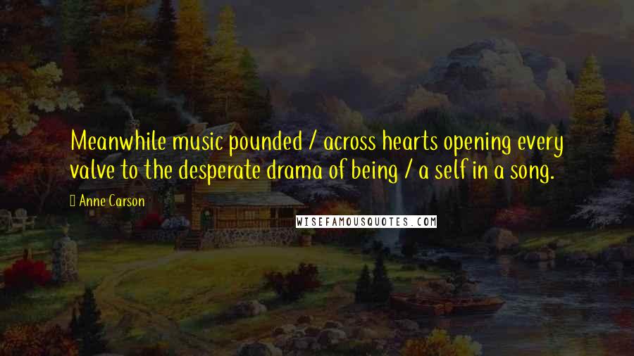 Anne Carson Quotes: Meanwhile music pounded / across hearts opening every valve to the desperate drama of being / a self in a song.