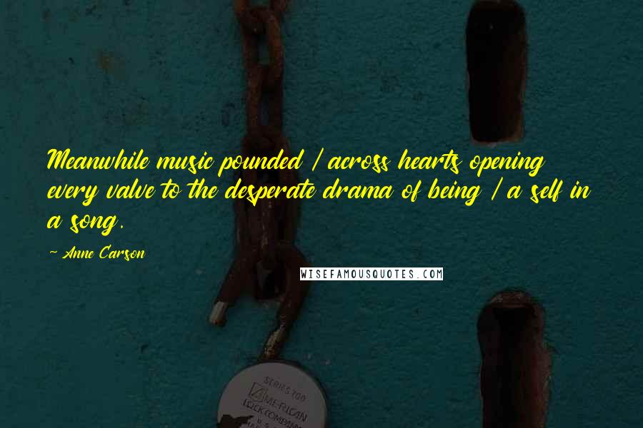 Anne Carson Quotes: Meanwhile music pounded / across hearts opening every valve to the desperate drama of being / a self in a song.