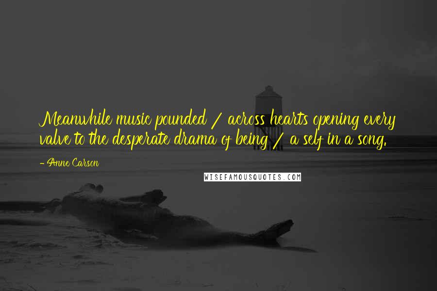 Anne Carson Quotes: Meanwhile music pounded / across hearts opening every valve to the desperate drama of being / a self in a song.
