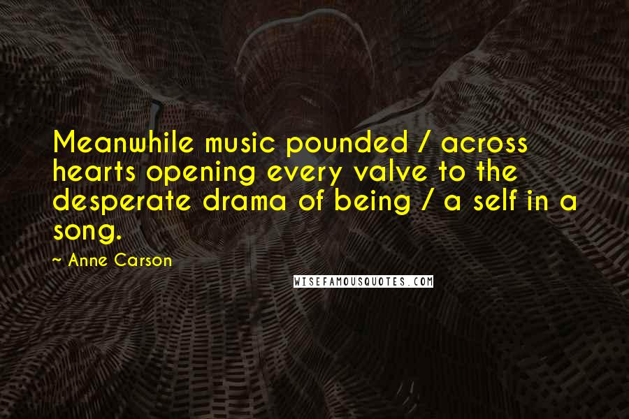 Anne Carson Quotes: Meanwhile music pounded / across hearts opening every valve to the desperate drama of being / a self in a song.