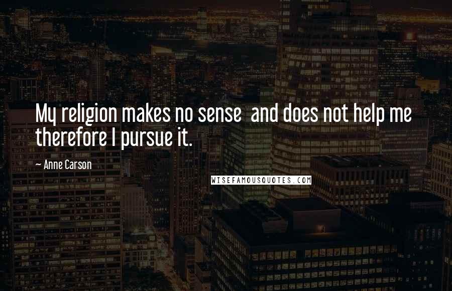 Anne Carson Quotes: My religion makes no sense and does not help me therefore I pursue it.