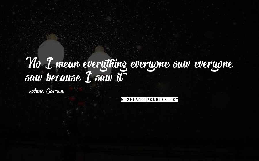 Anne Carson Quotes: No I mean everything everyone saw everyone saw because I saw it