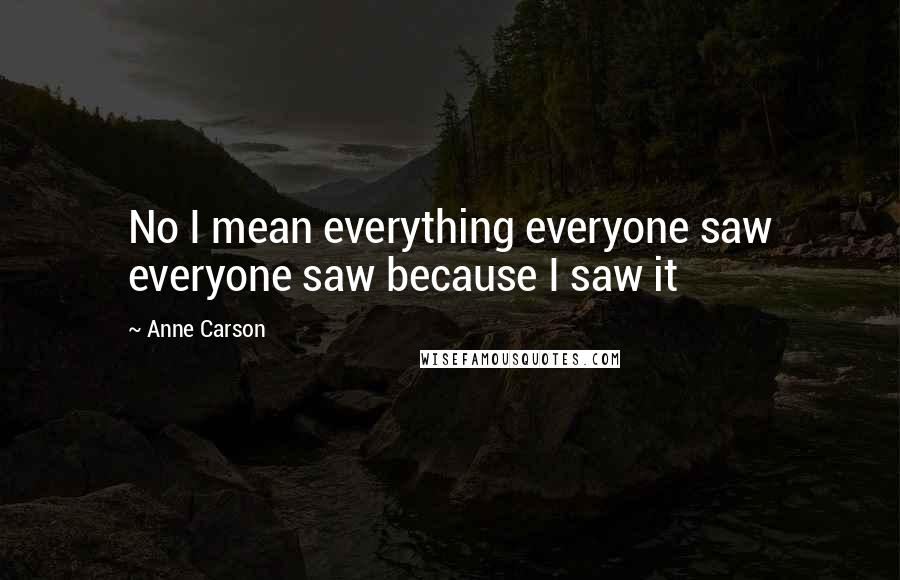 Anne Carson Quotes: No I mean everything everyone saw everyone saw because I saw it