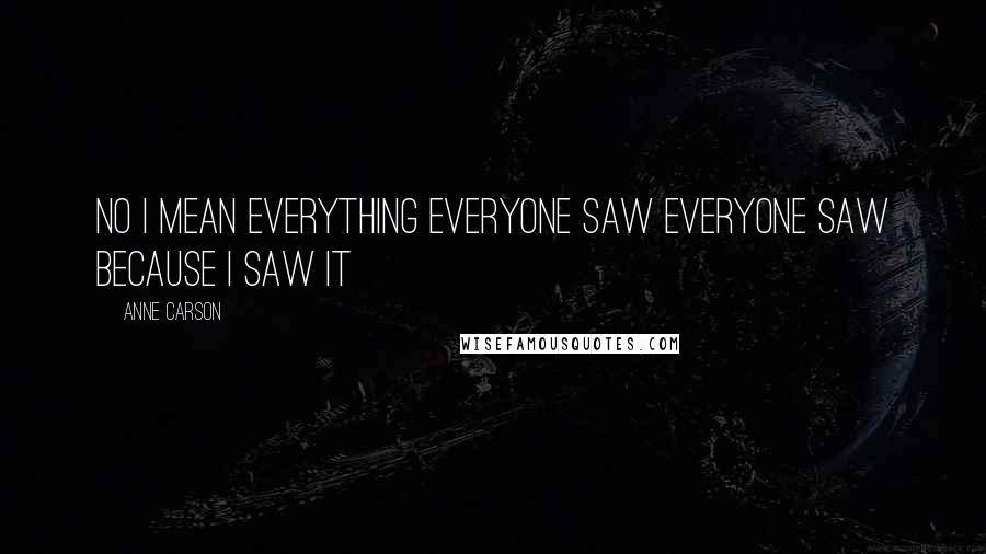 Anne Carson Quotes: No I mean everything everyone saw everyone saw because I saw it