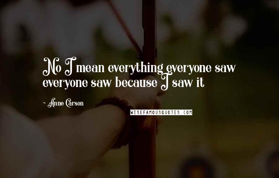 Anne Carson Quotes: No I mean everything everyone saw everyone saw because I saw it