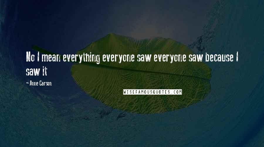 Anne Carson Quotes: No I mean everything everyone saw everyone saw because I saw it