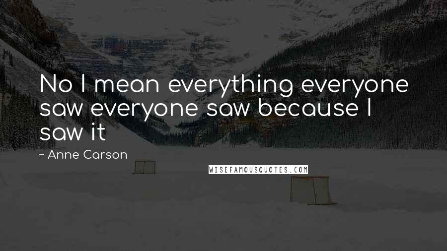Anne Carson Quotes: No I mean everything everyone saw everyone saw because I saw it