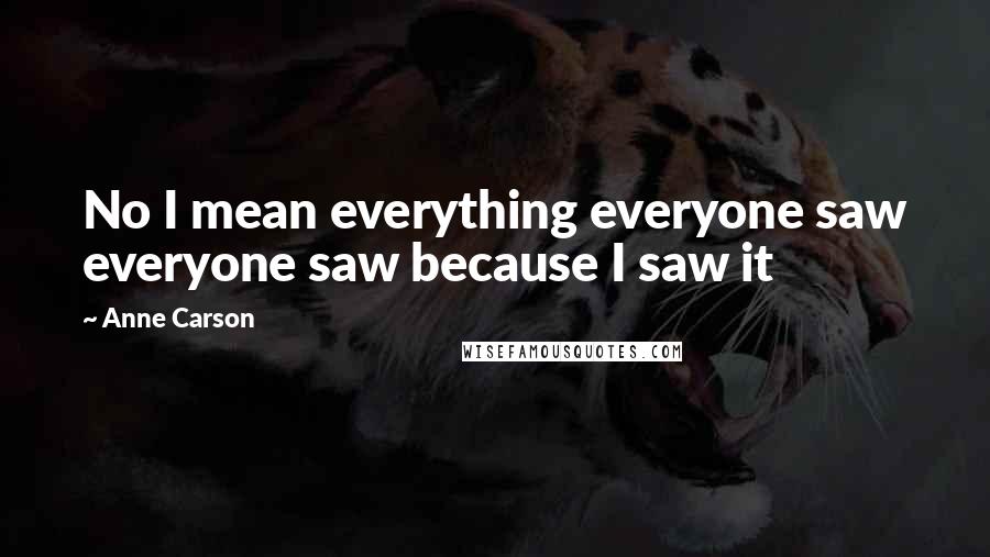 Anne Carson Quotes: No I mean everything everyone saw everyone saw because I saw it