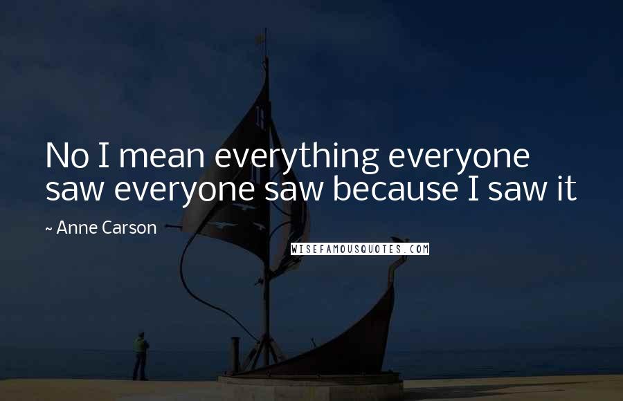 Anne Carson Quotes: No I mean everything everyone saw everyone saw because I saw it