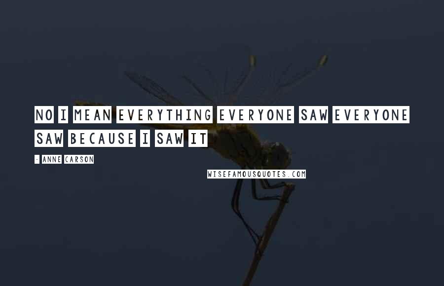 Anne Carson Quotes: No I mean everything everyone saw everyone saw because I saw it