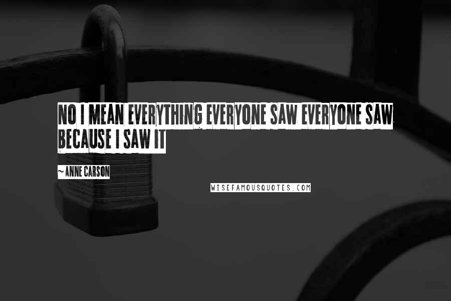 Anne Carson Quotes: No I mean everything everyone saw everyone saw because I saw it