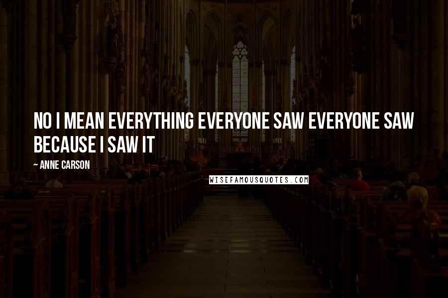 Anne Carson Quotes: No I mean everything everyone saw everyone saw because I saw it