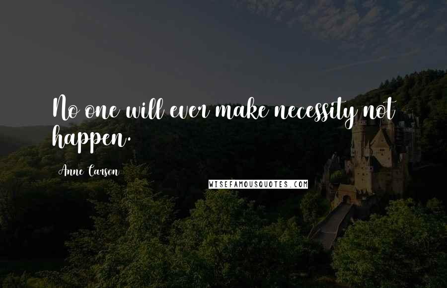 Anne Carson Quotes: No one will ever make necessity not happen.