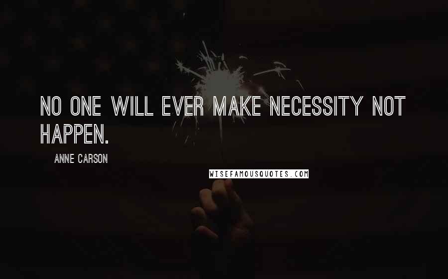 Anne Carson Quotes: No one will ever make necessity not happen.