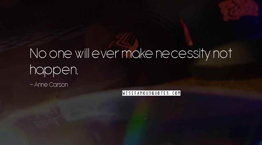 Anne Carson Quotes: No one will ever make necessity not happen.