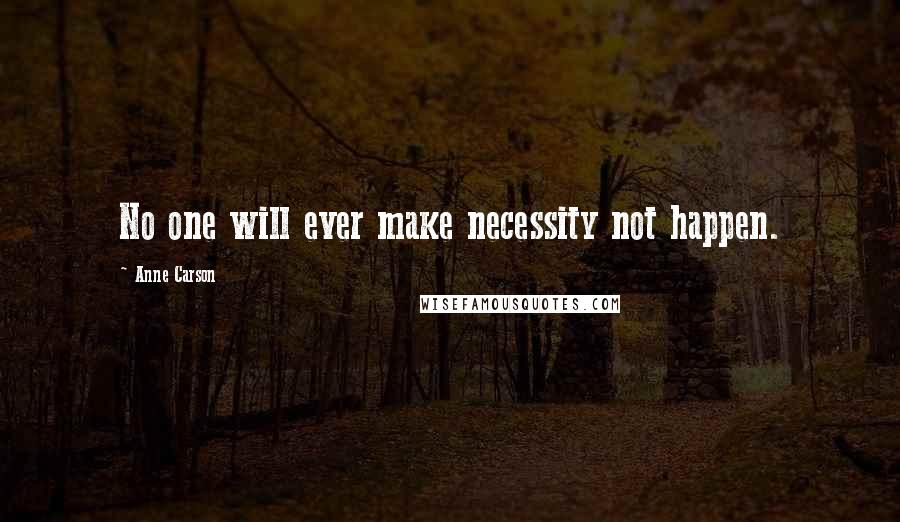 Anne Carson Quotes: No one will ever make necessity not happen.