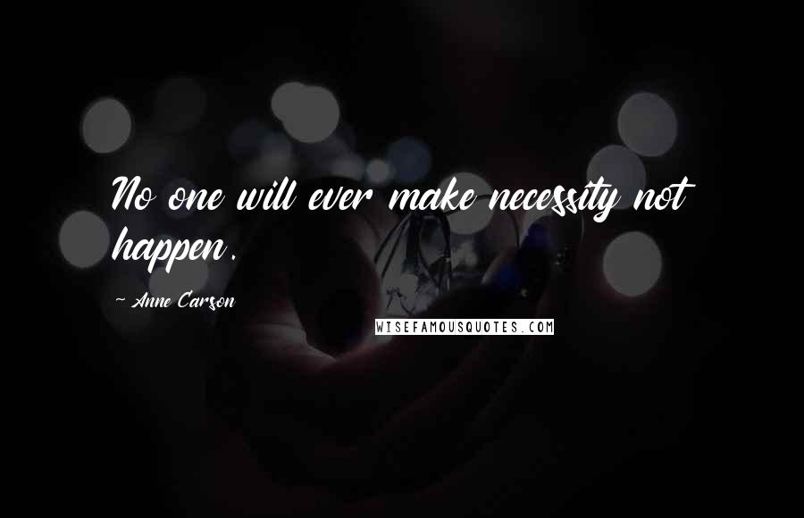 Anne Carson Quotes: No one will ever make necessity not happen.