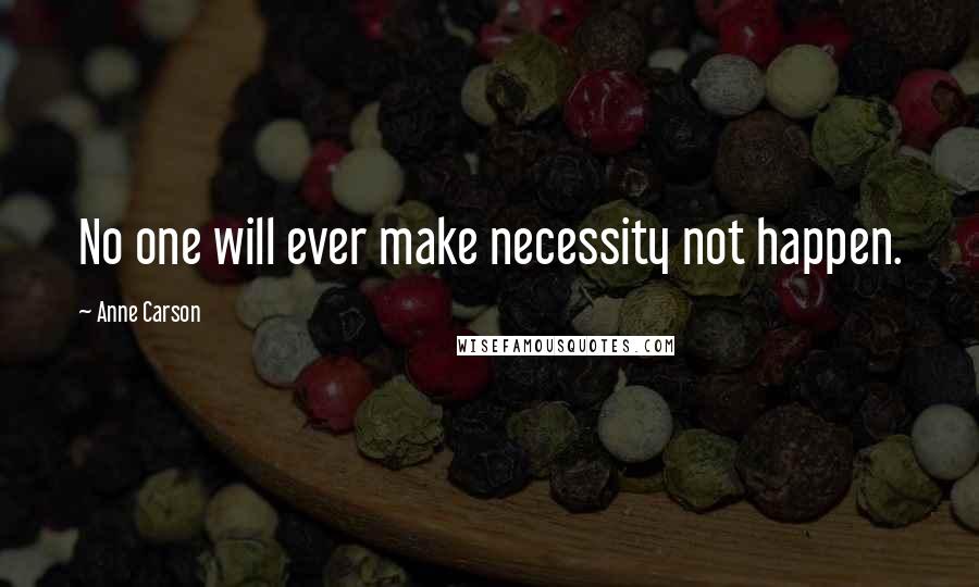 Anne Carson Quotes: No one will ever make necessity not happen.