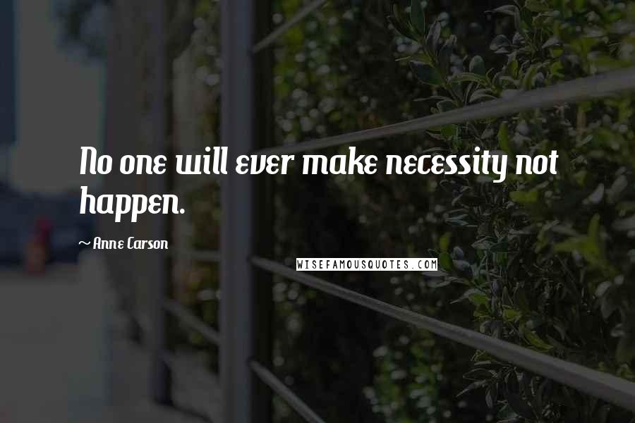 Anne Carson Quotes: No one will ever make necessity not happen.