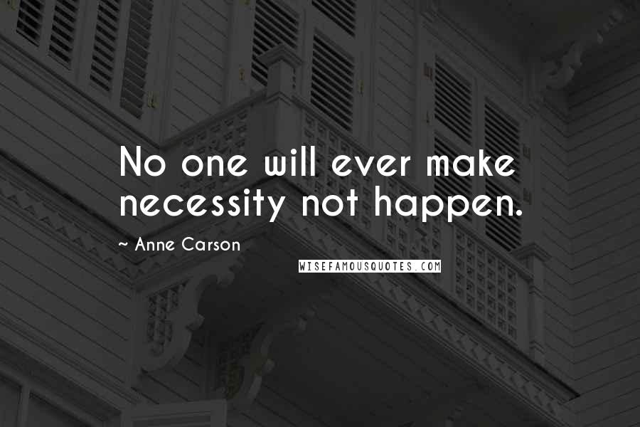 Anne Carson Quotes: No one will ever make necessity not happen.