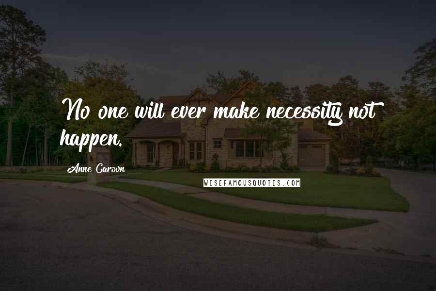 Anne Carson Quotes: No one will ever make necessity not happen.