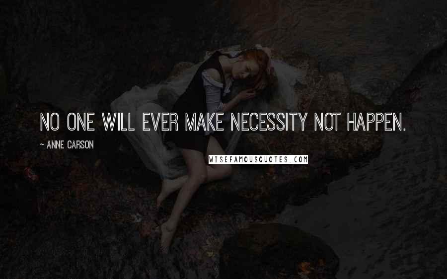 Anne Carson Quotes: No one will ever make necessity not happen.