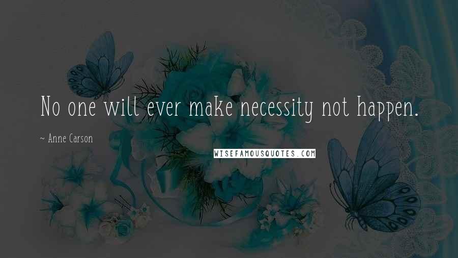 Anne Carson Quotes: No one will ever make necessity not happen.