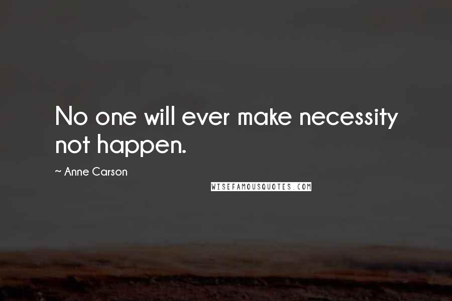 Anne Carson Quotes: No one will ever make necessity not happen.