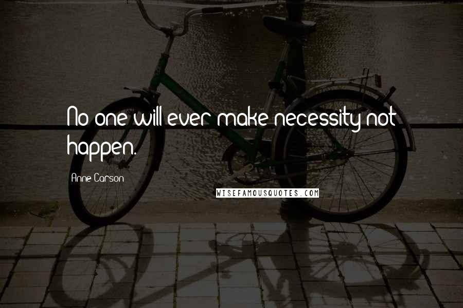 Anne Carson Quotes: No one will ever make necessity not happen.