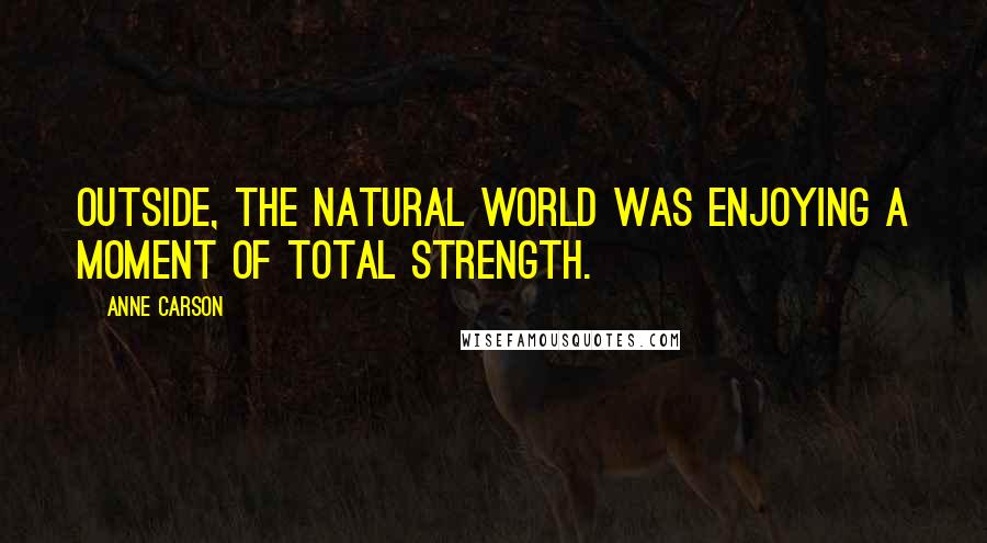 Anne Carson Quotes: Outside, the natural world was enjoying a moment of total strength.