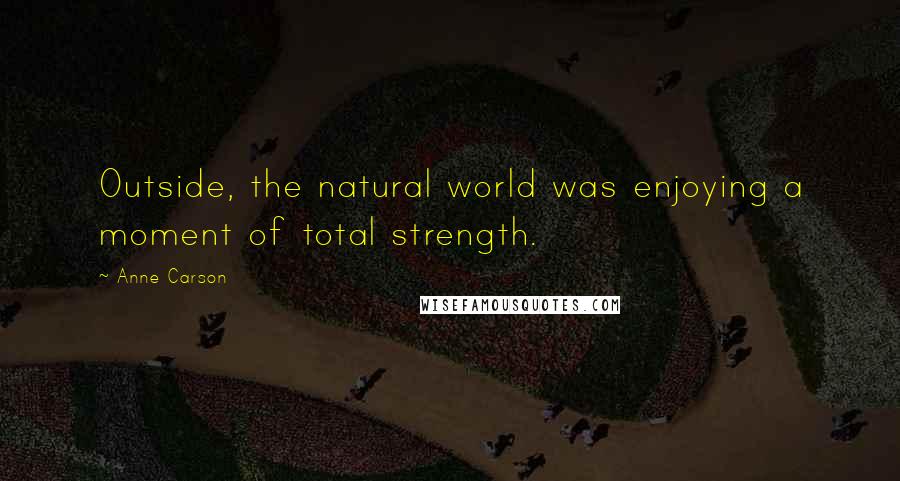 Anne Carson Quotes: Outside, the natural world was enjoying a moment of total strength.